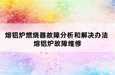 熔铝炉燃烧器故障分析和解决办法 熔铝炉故障维修